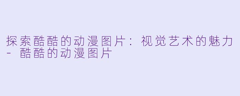 探索酷酷的动漫图片：视觉艺术的魅力-酷酷的动漫图片
