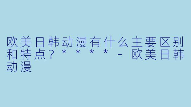 欧美日韩动漫有什么主要区别和特点?****