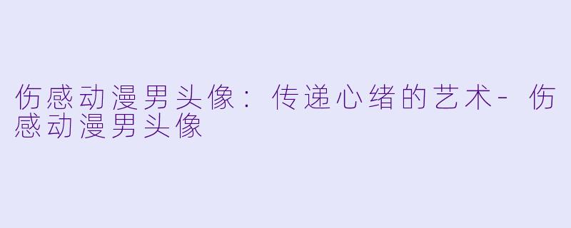 伤感动漫男头像:传递心绪的艺术