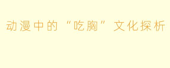动漫中的“吃胸”文化探析
