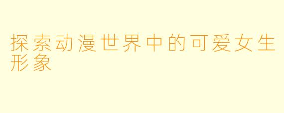 探索动漫世界中的可爱女生形象
