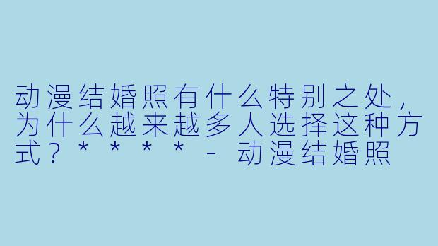 动漫结婚照有什么特别之处,为什么越来越多人选择这种方式?****