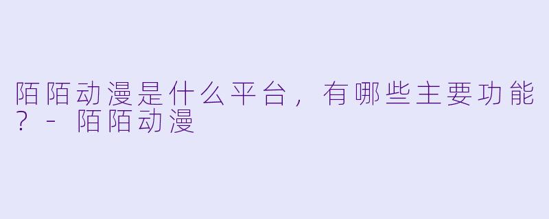 陌陌动漫是什么平台,有哪些主要功能?