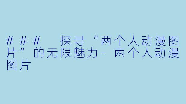 ### 探寻“两个人动漫图片”的无限魅力-两个人动漫图片