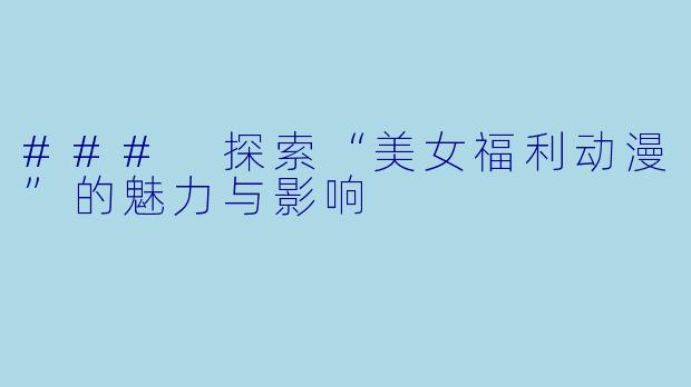 ### 探索“美女福利动漫”的魅力与影响