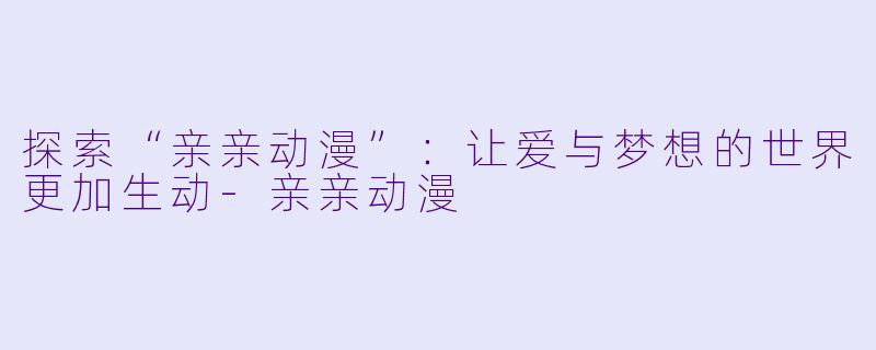 探索“亲亲动漫”：让爱与梦想的世界更加生动