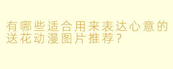 有哪些适合用来表达心意的送花动漫图片推荐?
