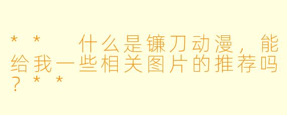 ** 什么是镰刀动漫,能给我一些相关图片的推荐吗?**