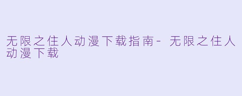 无限之住人动漫下载指南-无限之住人动漫下载