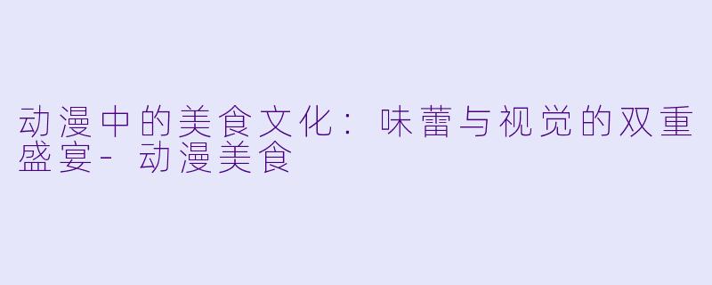 动漫中的美食文化：味蕾与视觉的双重盛宴-动漫美食