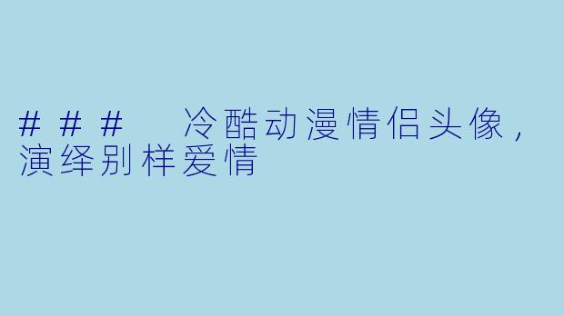 ### 冷酷动漫情侣头像,演绎别样爱情