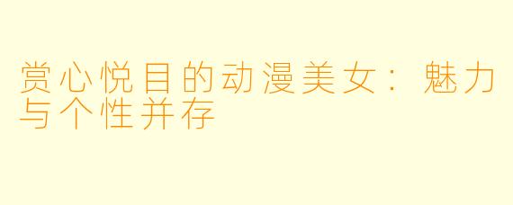 赏心悦目的动漫美女：魅力与个性并存