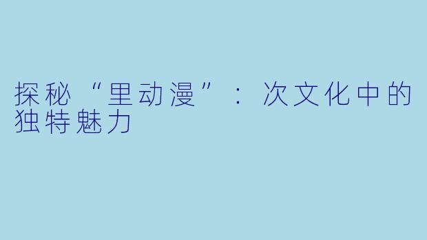 探秘“里动漫”：次文化中的独特魅力