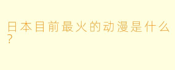 日本目前最火的动漫是什么？
