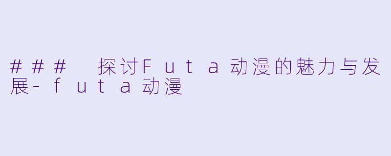 ### 探讨Futa动漫的魅力与发展