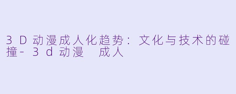 3D动漫成人化趋势:文化与技术的碰撞