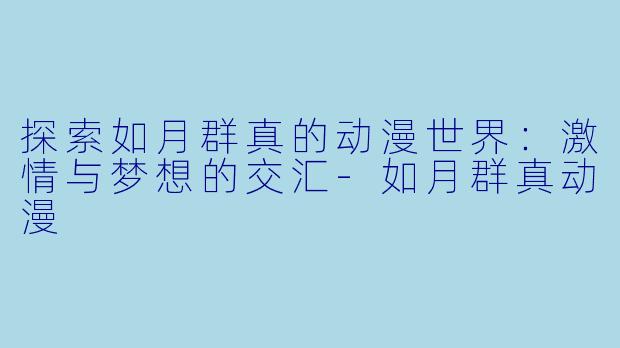 探索如月群真的动漫世界：激情与梦想的交汇-如月群真动漫