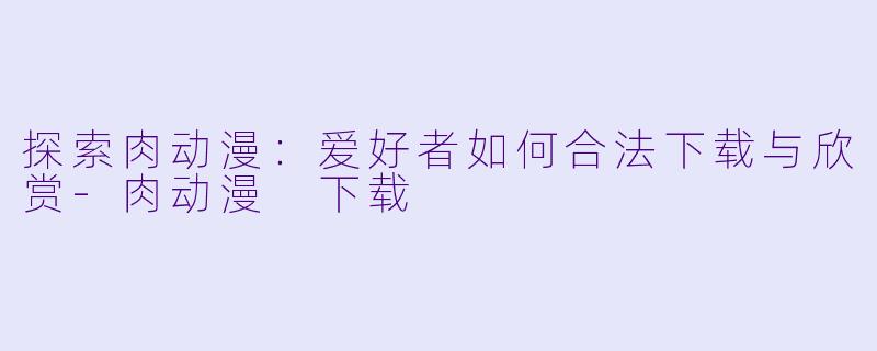 探索肉动漫：爱好者如何合法下载与欣赏-肉动漫 下载