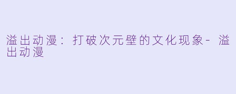 溢出动漫：打破次元壁的文化现象-溢出动漫