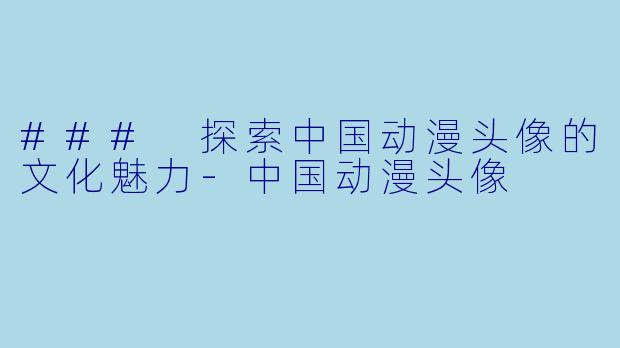### 探索中国动漫头像的文化魅力