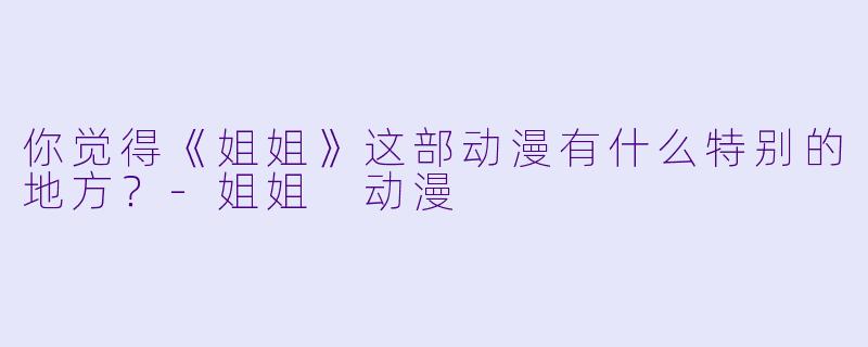 你觉得《姐姐》这部动漫有什么特别的地方？