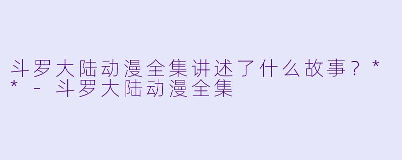 斗罗大陆动漫全集讲述了什么故事?**