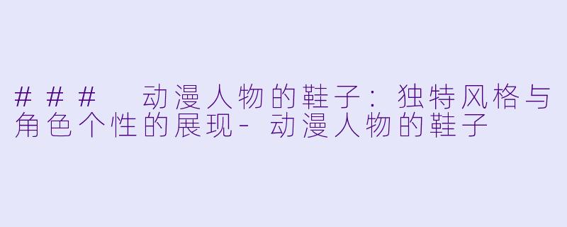 ### 动漫人物的鞋子:独特风格与角色个性的展现