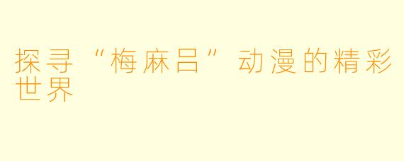 探寻“梅麻吕”动漫的精彩世界
