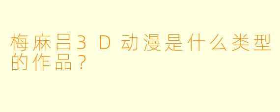 梅麻吕3D动漫是什么类型的作品？