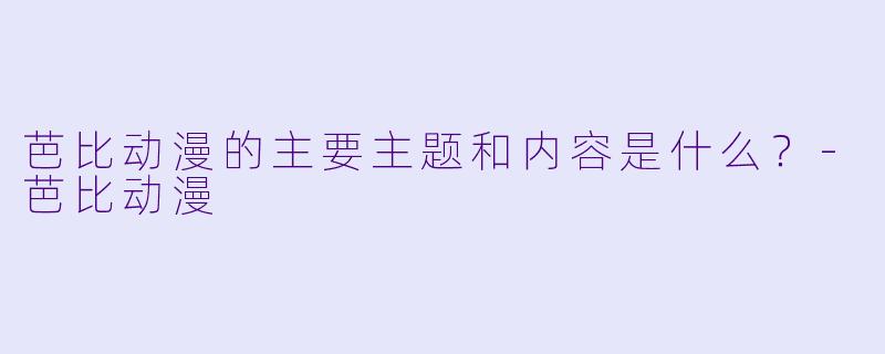 芭比动漫的主要主题和内容是什么？-芭比动漫