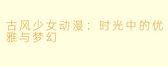 古风少女动漫：时光中的优雅与梦幻