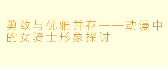 勇敢与优雅并存——动漫中的女骑士形象探讨