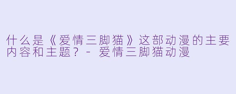 什么是《爱情三脚猫》这部动漫的主要内容和主题?