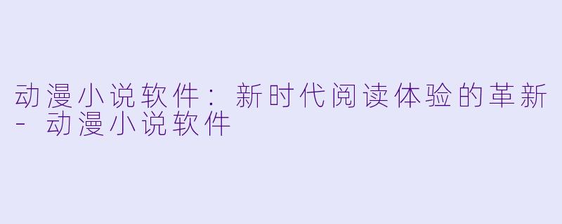 动漫小说软件:新时代阅读体验的革新
