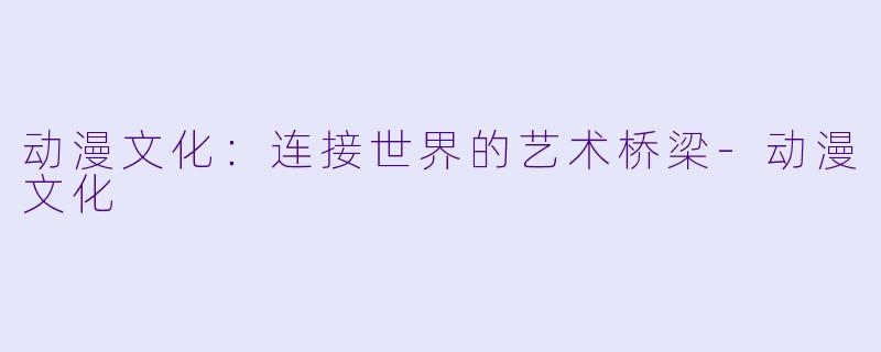 动漫文化:连接世界的艺术桥梁