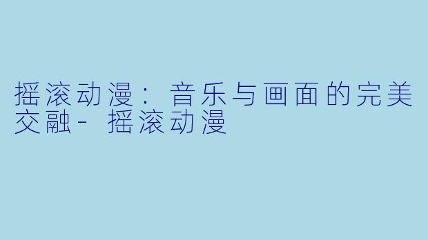 摇滚动漫:音乐与画面的完美交融