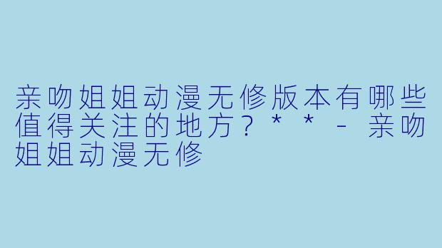 亲吻姐姐动漫无修版本有哪些值得关注的地方?**
