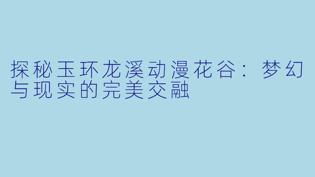 探秘玉环龙溪动漫花谷：梦幻与现实的完美交融