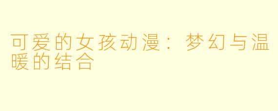可爱的女孩动漫:梦幻与温暖的结合
