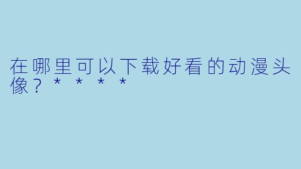在哪里可以下载好看的动漫头像?****