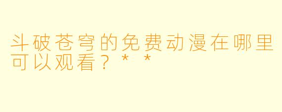 斗破苍穹的免费动漫在哪里可以观看?**