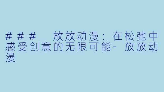 ### 放放动漫:在松弛中感受创意的无限可能