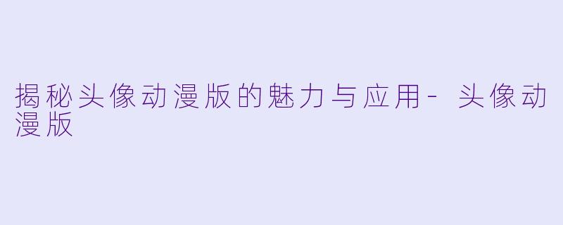 揭秘头像动漫版的魅力与应用-头像动漫版