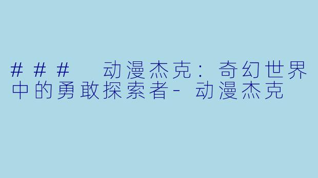 ### 动漫杰克：奇幻世界中的勇敢探索者-动漫杰克