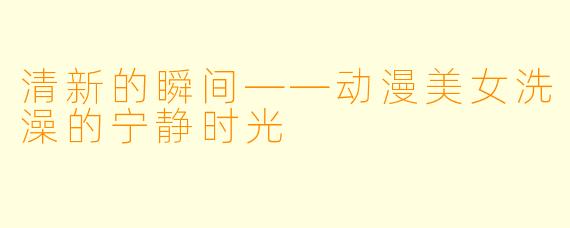 清新的瞬间——动漫美女洗澡的宁静时光