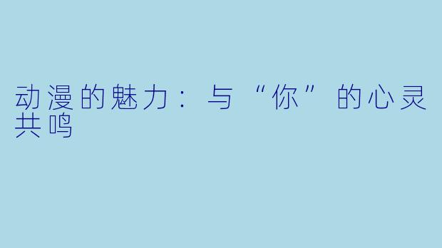 动漫的魅力:与“你”的心灵共鸣