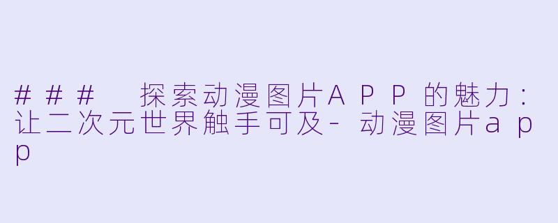 ### 探索动漫图片APP的魅力：让二次元世界触手可及-动漫图片app