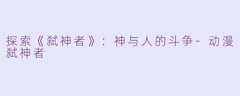 探索《弑神者》：神与人的斗争-动漫弑神者