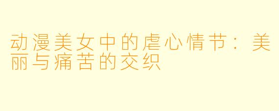 动漫美女中的虐心情节：美丽与痛苦的交织
