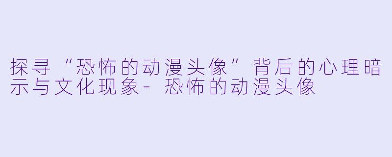 探寻“恐怖的动漫头像”背后的心理暗示与文化现象-恐怖的动漫头像